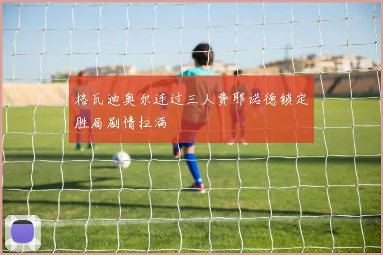 格瓦迪奥尔连过三人费耶诺德锁定胜局剧情拉满