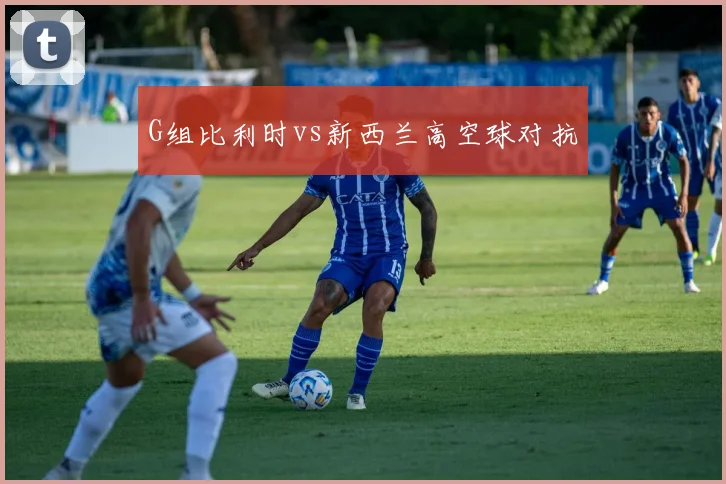 G组比利时vs新西兰高空球对抗