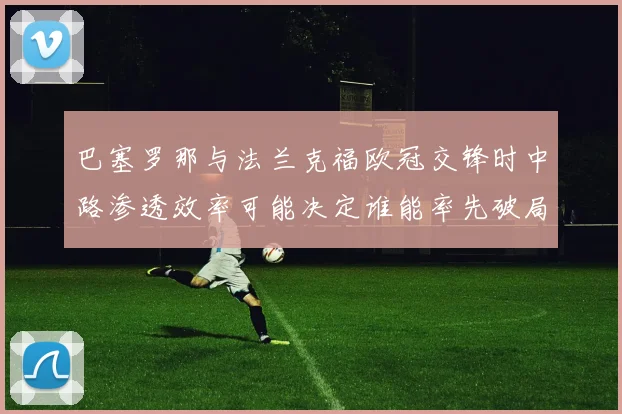 巴塞罗那与法兰克福欧冠交锋时中路渗透效率可能决定谁能率先破局