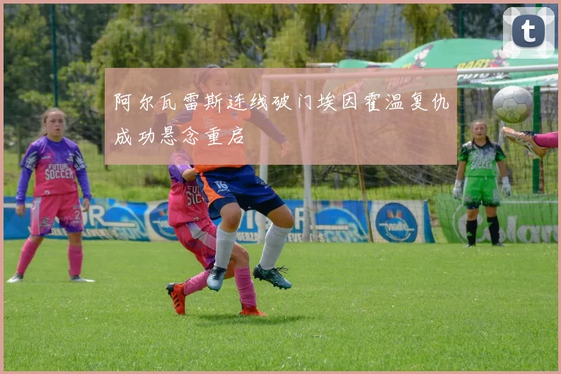 阿尔瓦雷斯连线破门埃因霍温复仇成功悬念重启