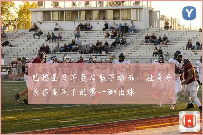 巴黎圣日耳曼与勒芒碰面,胜负手或在高压下的第一脚出球