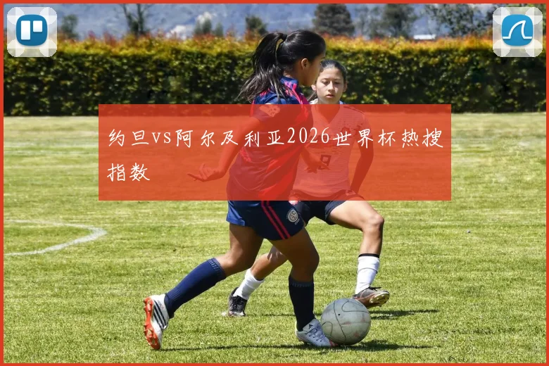 约旦vs阿尔及利亚2026世界杯热搜指数