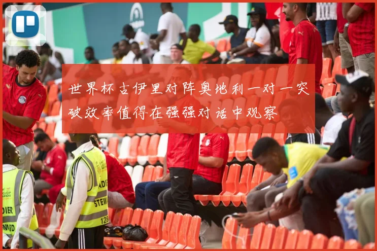 世界杯古伊里对阵奥地利一对一突破效率值得在强强对话中观察