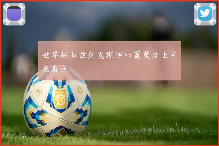 世界杯乌兹别克斯坦vs葡萄牙上半场看点