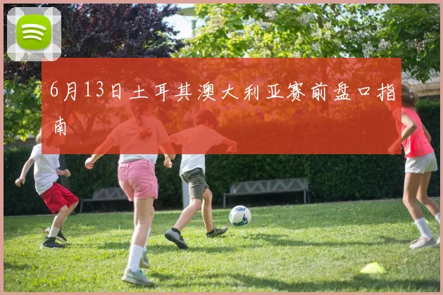 6月13日土耳其澳大利亚赛前盘口指南