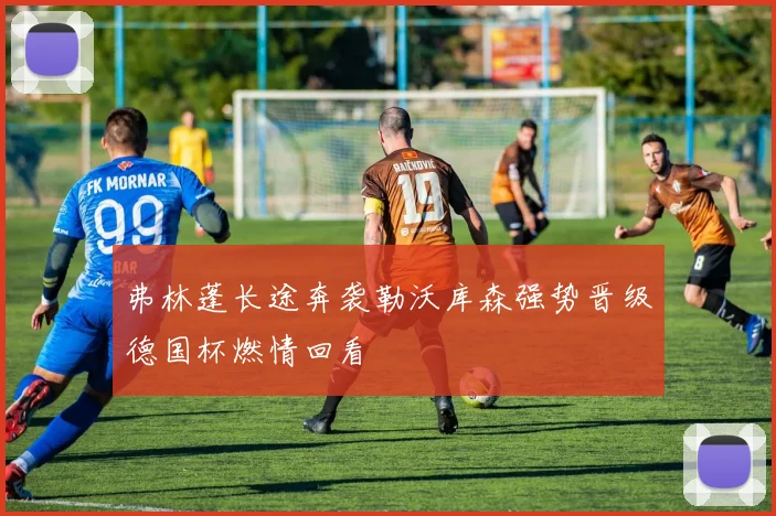弗林蓬长途奔袭勒沃库森强势晋级德国杯燃情回看
