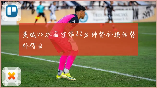 曼城vs水晶宫第22分钟替补横传替补得分
