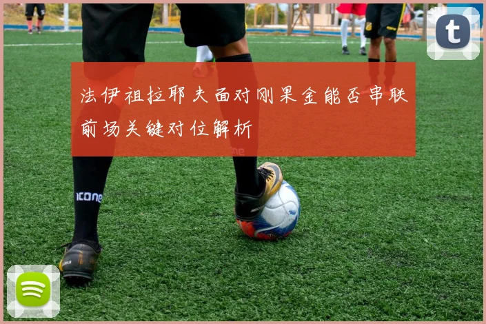 法伊祖拉耶夫面对刚果金能否串联前场关键对位解析