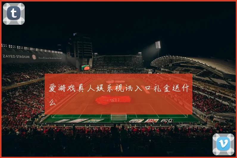 爱游戏真人娱乐视讯入口礼金送什么