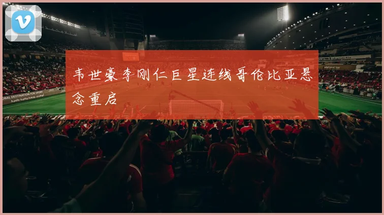 韦世豪李刚仁巨星连线哥伦比亚悬念重启
