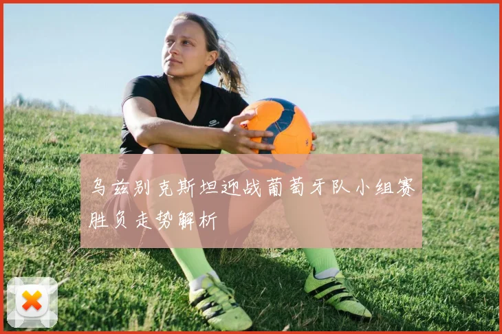 乌兹别克斯坦迎战葡萄牙队小组赛胜负走势解析