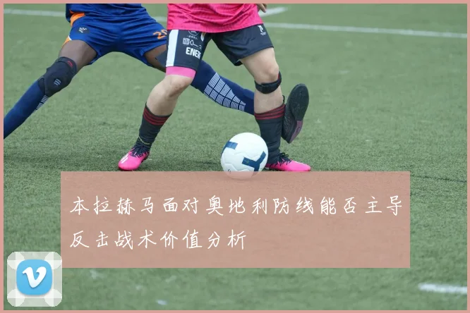 本拉赫马面对奥地利防线能否主导反击战术价值分析