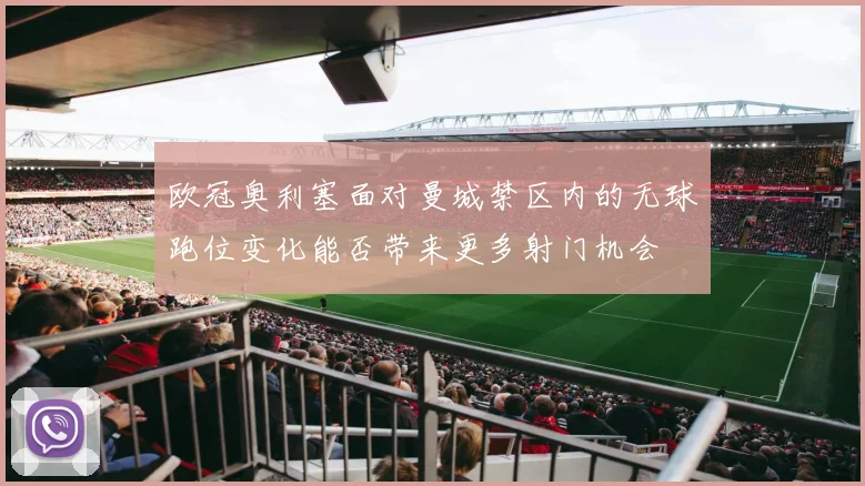 欧冠奥利塞面对曼城禁区内的无球跑位变化能否带来更多射门机会