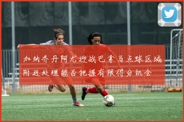加纳乔丹阿尤迎战巴拿马点球区域附近处理能否把握有限得分机会